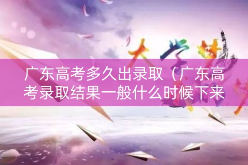 广东高考多久出录取（广东高考录取结果一般什么时候下来）