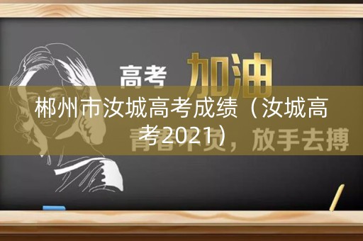 郴州市汝城高考成绩（汝城高考2021）