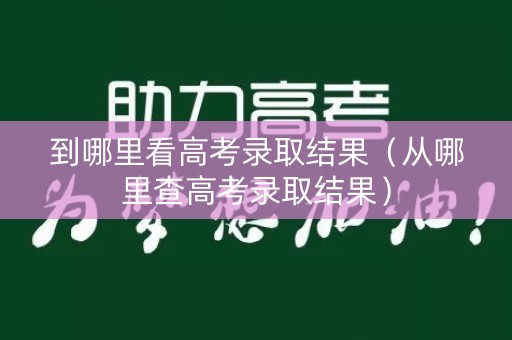 到哪里看高考录取结果（从哪里查高考录取结果）