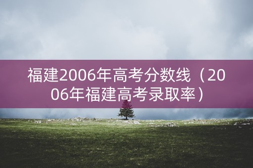 福建2006年高考分数线（2006年福建高考录取率）