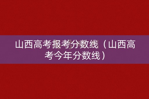 山西高考报考分数线（山西高考今年分数线）
