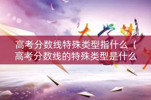 高考分数线特殊类型指什么（高考分数线的特殊类型是什么）