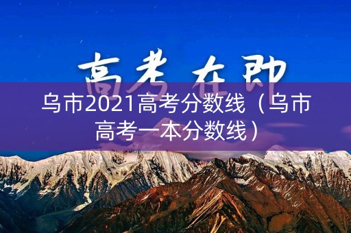 乌市2021高考分数线(乌市高考一本分数线) 乌市2021高考分数线(乌市高考一本分数线)
