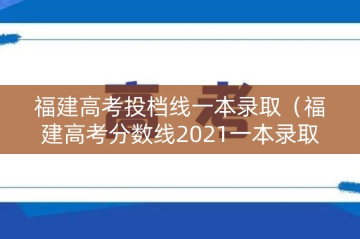 福建高考投档线一本录取(福建高考分数线2021一本录取分数线) 福建高考投档线一本录取(福建高考分数线2021一本录取分数线)