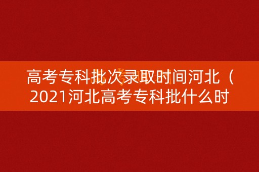 高考专科批次录取时间河北（2021河北高考专科批什么时候填报）