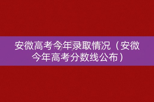 安微高考今年录取情况(安微今年高考分数线公布) 安微高考今年录取情况(安微今年高考分数线公布)