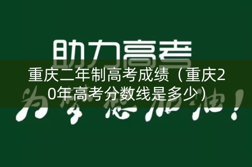 重庆二年制高考成绩(重庆20年高考分数线是多少) 重庆二年制高考成绩(重庆20年高考分数线是多少)