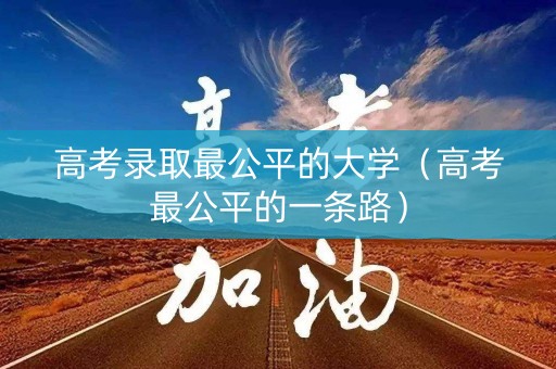 高考录取最公平的大学（高考最公平的一条路）
