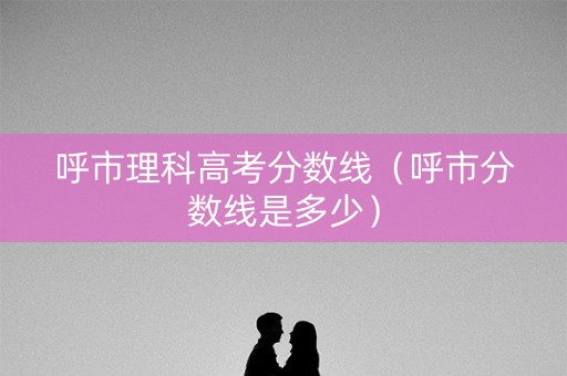 呼市理科高考分数线(呼市分数线是多少) 呼市理科高考分数线(呼市分数线是多少)