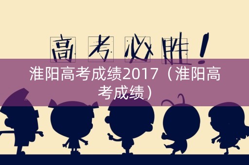 淮阳高考成绩2017(淮阳高考成绩) 淮阳高考成绩2017(淮阳高考成绩)