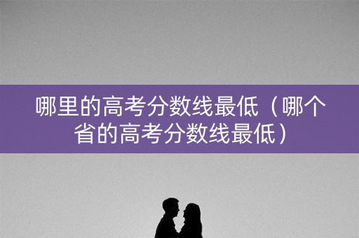 哪里的高考分数线最低（哪个省的高考分数线最低）