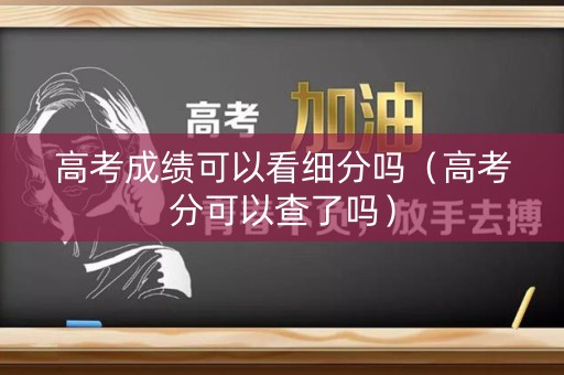 高考成绩可以看细分吗(高考分可以查了吗) 高考成绩可以看细分吗(高考分可以查了吗)