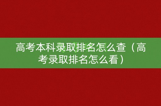 高考本科录取排名怎么查（高考录取排名怎么看）