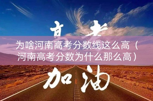 为啥河南高考分数线这么高（河南高考分数为什么那么高）