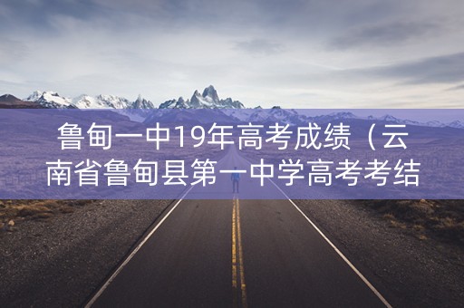 鲁甸一中19年高考成绩（云南省鲁甸县第一中学高考考结果）