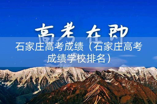 石家庄高考成绩（石家庄高考成绩学校排名）