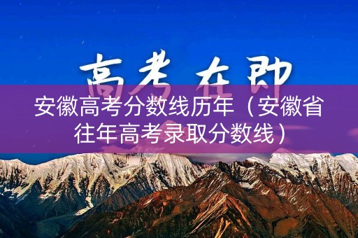 安徽高考分数线历年(安徽省往年高考录取分数线) 安徽高考分数线历年(安徽省往年高考录取分数线)