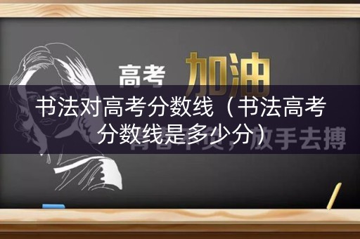 书法对高考分数线(书法高考分数线是多少分) 书法对高考分数线(书法高考分数线是多少分)