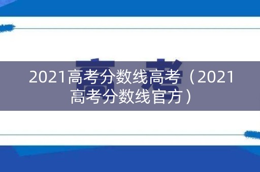 2021高考分数线高考(2021高考分数线官方) 2021高考分数线高考(2021高考分数线官方)