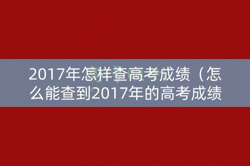 2017年怎样查高考成绩(怎么能查到2017年的高考成绩) 2017年怎样查高考成绩(怎么能查到2017年的高考成绩)