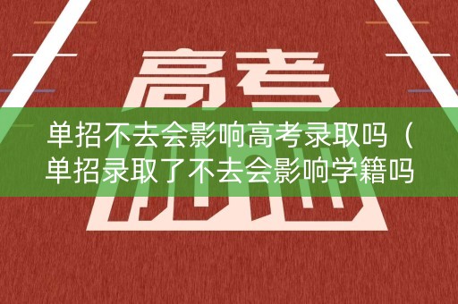 单招不去会影响高考录取吗（单招录取了不去会影响学籍吗）