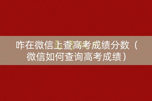 咋在微信上查高考成绩分数(微信如何查询高考成绩) 咋在微信上查高考成绩分数(微信如何查询高考成绩)
