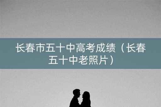 长春市五十中高考成绩（长春五十中老照片）