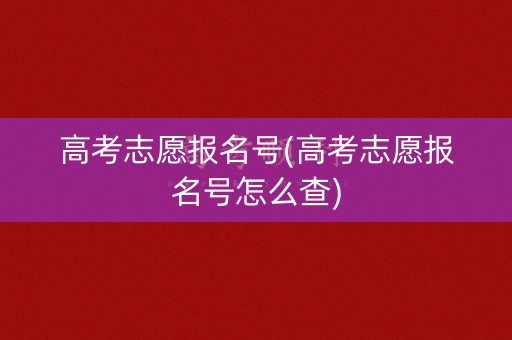 高考志愿报名号(高考志愿报名号怎么查) 高考志愿报名号(高考志愿报名号怎么查)