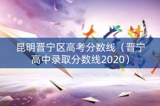 昆明晋宁区高考分数线（晋宁高中录取分数线2020）