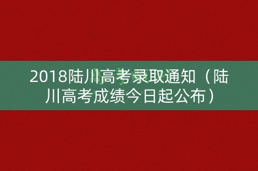 2018陆川高考录取通知（陆川高考成绩今日起公布）
