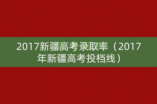 2017新疆高考录取率（2017年新疆高考投档线）