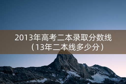 2013年高考二本录取分数线(13年二本线多少分) 2013年高考二本录取分数线(13年二本线多少分)