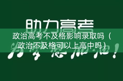 政治高考不及格影响录取吗（政治不及格可以上高中吗）