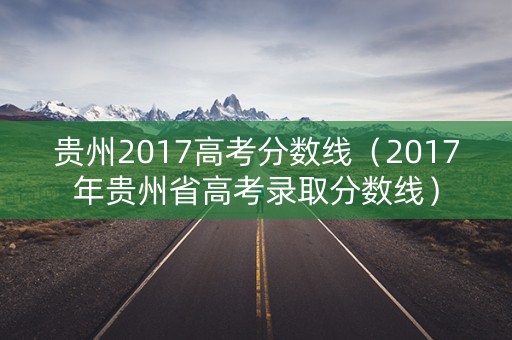 贵州2017高考分数线（2017年贵州省高考录取分数线）