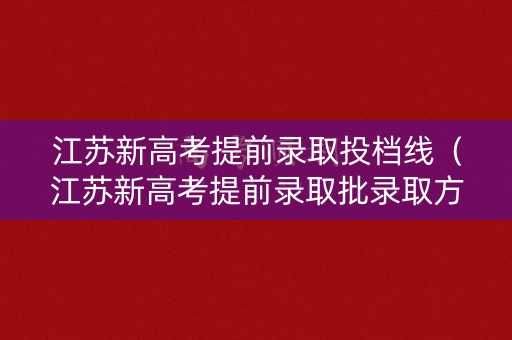 江苏新高考提前录取投档线(江苏新高考提前录取批录取方式) 江苏新高考提前录取投档线(江苏新高考提前录取批录取方式)