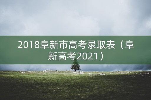 2018阜新市高考录取表(阜新高考2021) 2018阜新市高考录取表(阜新高考2021)
