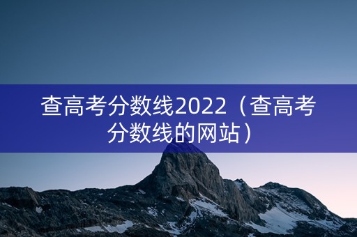 查高考分数线2022（查高考分数线的网站）