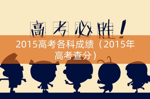 2015高考各科成绩（2015年高考查分）