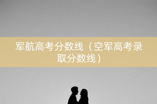 军航高考分数线（空军高考录取分数线）