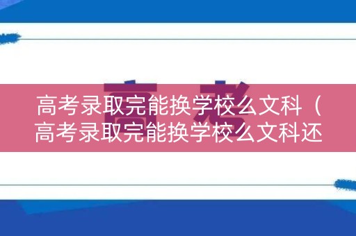 高考录取完能换学校么文科(高考录取完能换学校么文科还是理科) 高考录取完能换学校么文科(高考录取完能换学校么文科还是理科)