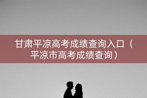 甘肃平凉高考成绩查询入口（平凉市高考成绩查询）