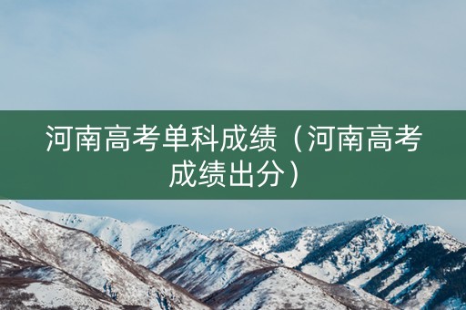 河南高考单科成绩（河南高考成绩出分）