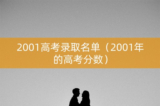 2001高考录取名单(2001年的高考分数) 2001高考录取名单(2001年的高考分数)