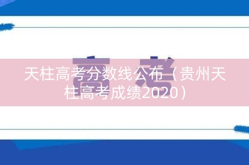 天柱高考分数线公布（贵州天柱高考成绩2020）