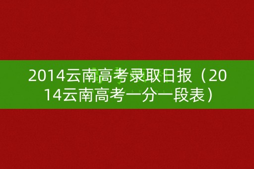 2014云南高考录取日报（2014云南高考一分一段表）