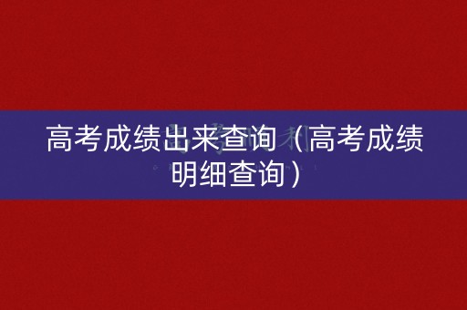 高考成绩出来查询（高考成绩明细查询）