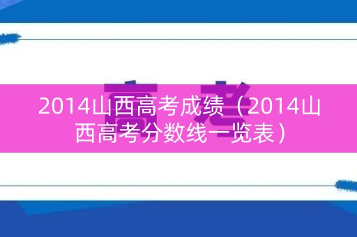 2014山西高考成绩（2014山西高考分数线一览表）