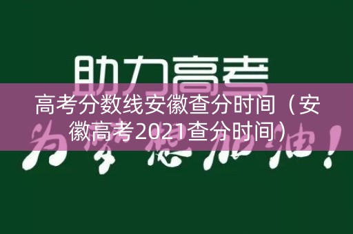 高考分数线安徽查分时间（安徽高考2021查分时间）