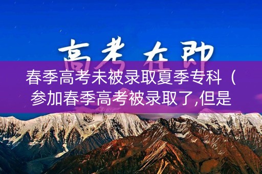 春季高考未被录取夏季专科（参加春季高考被录取了,但是高考分数不到本科线）