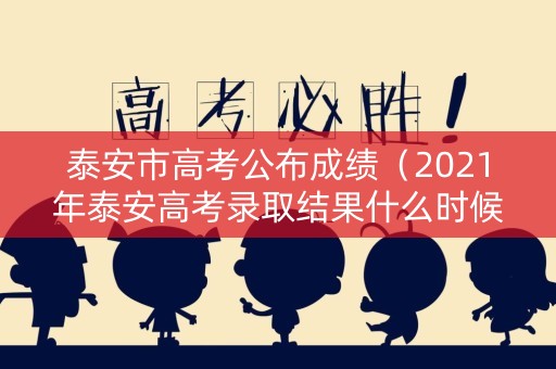 泰安市高考公布成绩（2021年泰安高考录取结果什么时候公布）
